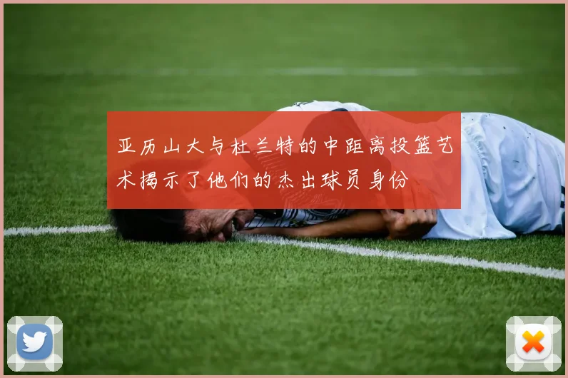 亚历山大与杜兰特的中距离投篮艺术揭示了他们的杰出球员身份