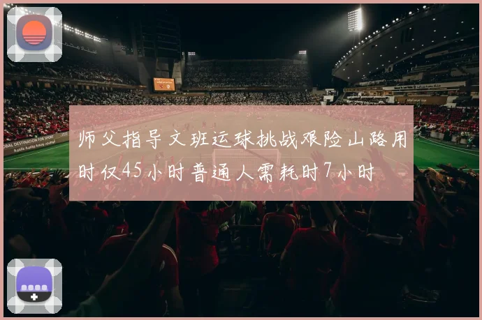 师父指导文班运球挑战艰险山路用时仅45小时普通人需耗时7小时