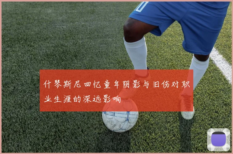 什琴斯尼回忆童年阴影与旧伤对职业生涯的深远影响