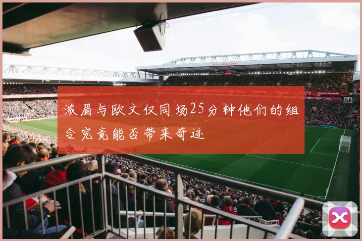 浓眉与欧文仅同场25分钟他们的组合究竟能否带来奇迹
