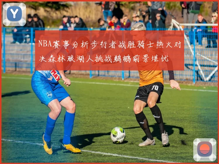 NBA赛事分析步行者战胜骑士热火对决森林狼湖人挑战鹈鹕前景堪忧