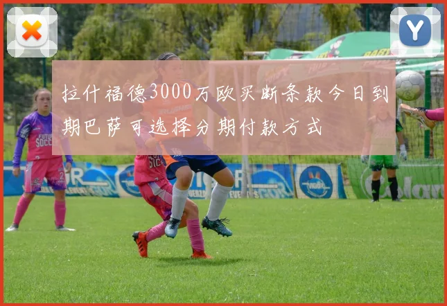 拉什福德3000万欧买断条款今日到期巴萨可选择分期付款方式