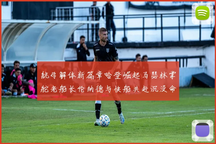 航母解体新篇章哈登崛起马瑟林掌舵老船长伦纳德与快船共赴沉没命运