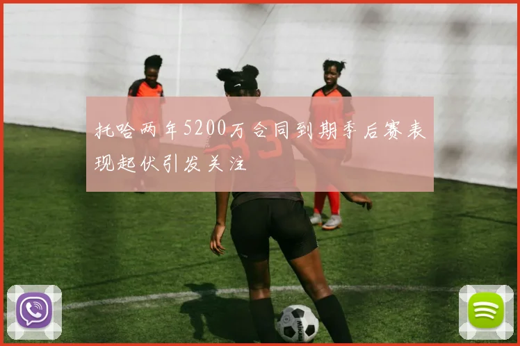 托哈两年5200万合同到期季后赛表现起伏引发关注