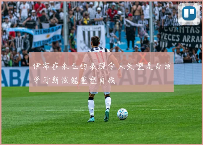 伊布在米兰的表现令人失望是否该学习新技能重塑自我