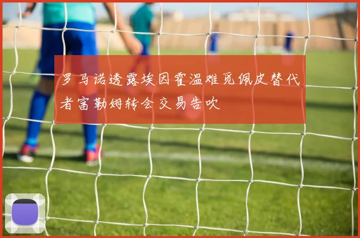 罗马诺透露埃因霍温难觅佩皮替代者富勒姆转会交易告吹
