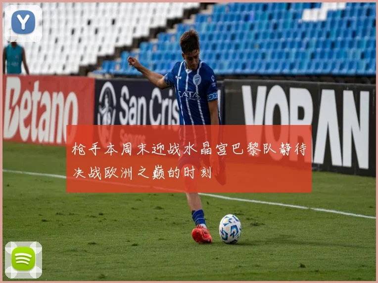 枪手本周末迎战水晶宫巴黎队静待决战欧洲之巅的时刻