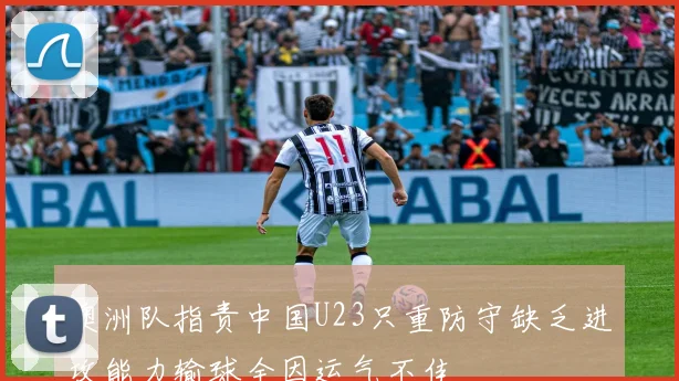 澳洲队指责中国U23只重防守缺乏进攻能力输球全因运气不佳
