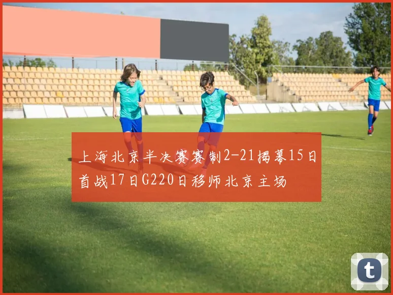 上海北京半决赛赛制2-21揭幕15日首战17日G220日移师北京主场