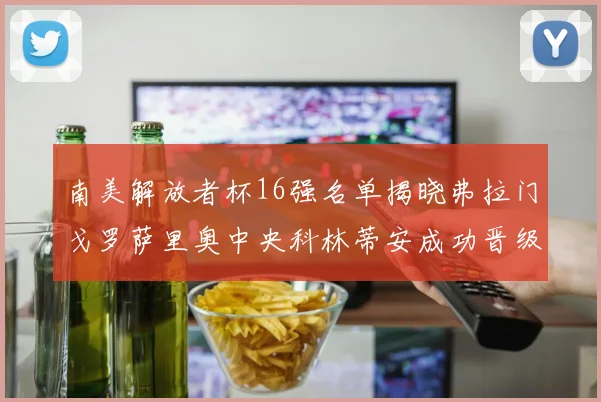 南美解放者杯16强名单揭晓弗拉门戈罗萨里奥中央科林蒂安成功晋级
