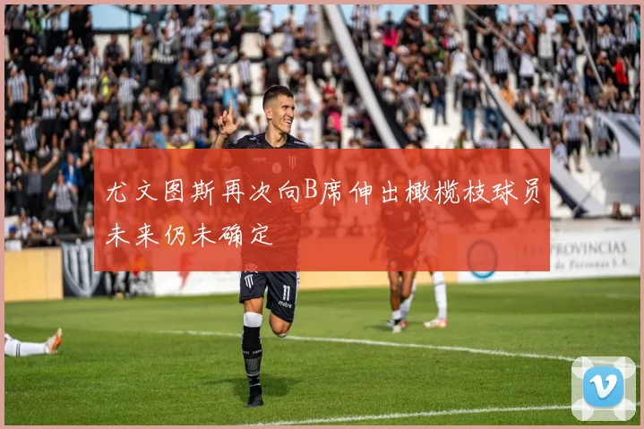 尤文图斯再次向B席伸出橄榄枝球员未来仍未确定