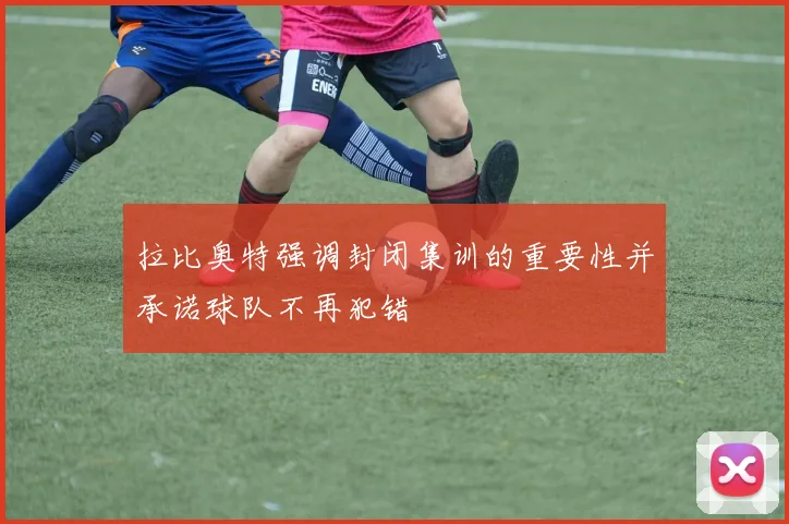 拉比奥特强调封闭集训的重要性并承诺球队不再犯错
