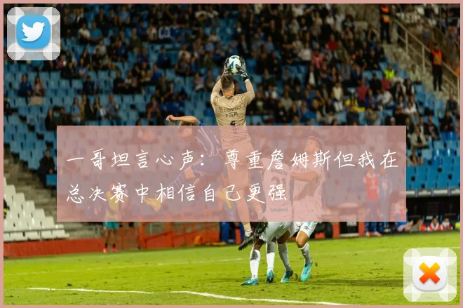 一哥坦言心声：尊重詹姆斯但我在总决赛中相信自己更强