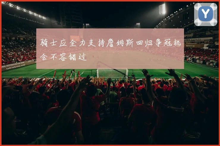 骑士应全力支持詹姆斯回归争冠机会不容错过