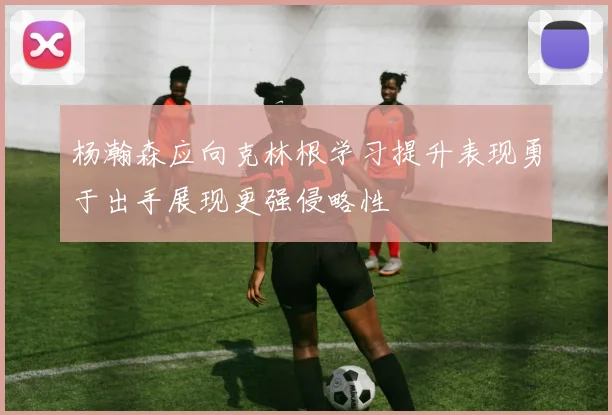 杨瀚森应向克林根学习提升表现勇于出手展现更强侵略性