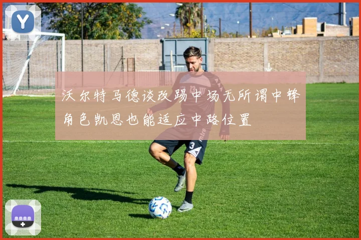 沃尔特马德谈改踢中场无所谓中锋角色凯恩也能适应中路位置